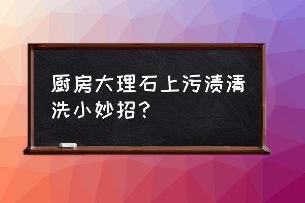 大理石去污处理方法 厨房大理石上污渍清洗小妙招？