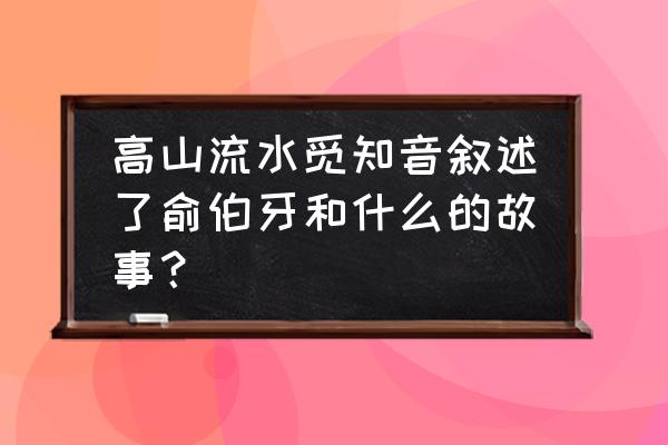 高山流水遇知音故事 高山流水觅知音叙述了俞伯牙和什么的故事？