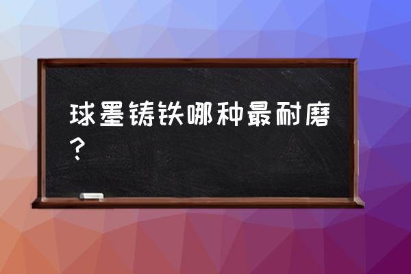 什么是球墨铸铁 球墨铸铁哪种最耐磨？