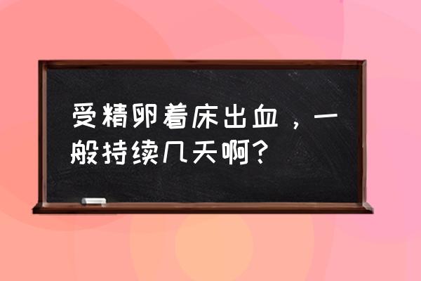 着床会出血吗 受精卵着床出血，一般持续几天啊？