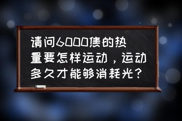 每天跳舞一小时会瘦吗 请问6000焦的热量要怎样运动，运动多久才能够消耗光？