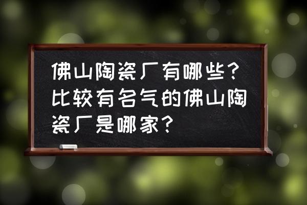 上海陶瓷厂 佛山陶瓷厂有哪些？比较有名气的佛山陶瓷厂是哪家？