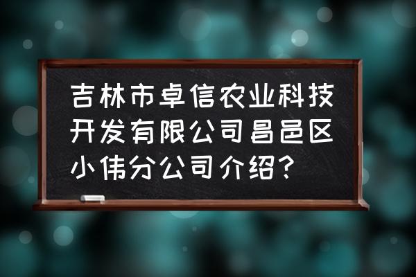 吉林小伟 吉林市卓信农业科技开发有限公司昌邑区小伟分公司介绍？