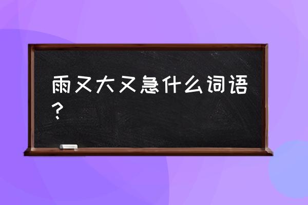 形容雨下大的四字词语 雨又大又急什么词语？