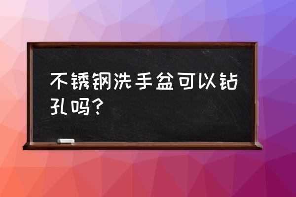 不锈钢洗脸盆 不锈钢洗手盆可以钻孔吗？