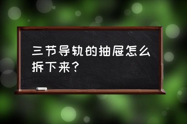 三节抽屉轨道 三节导轨的抽屉怎么拆下来？