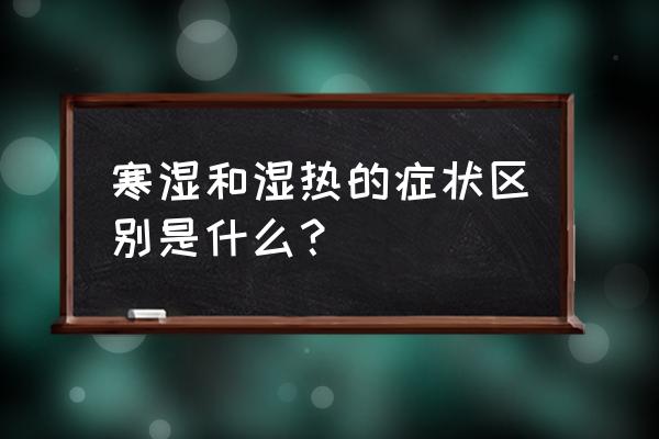 下身湿热潮湿的症状 寒湿和湿热的症状区别是什么？