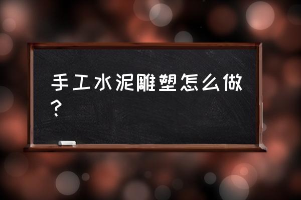 水泥雕塑制作 手工水泥雕塑怎么做？