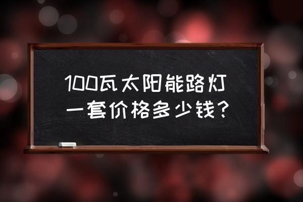 太阳能路灯十大排行榜 100瓦太阳能路灯一套价格多少钱？