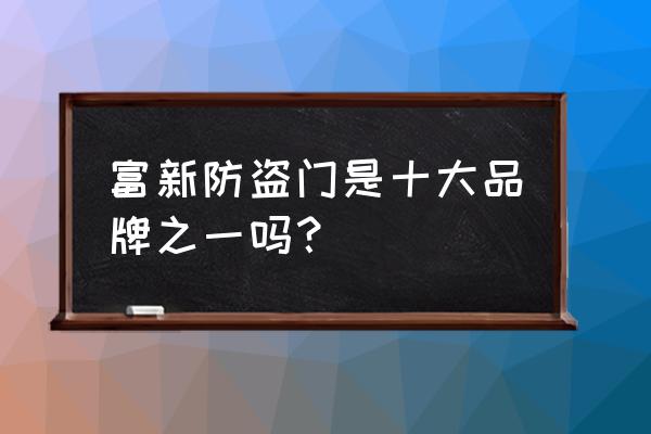 富新防盗门和索福防盗门哪个好 富新防盗门是十大品牌之一吗？