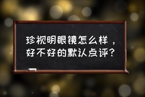 优立镜片全国统一价格表 珍视明眼镜怎么样，好不好的默认点评？