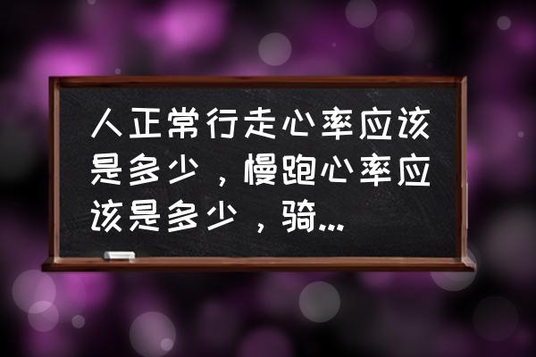 人的正常心率应该是多少范围 人正常行走心率应该是多少，慢跑心率应该是多少，骑车心率是多少？