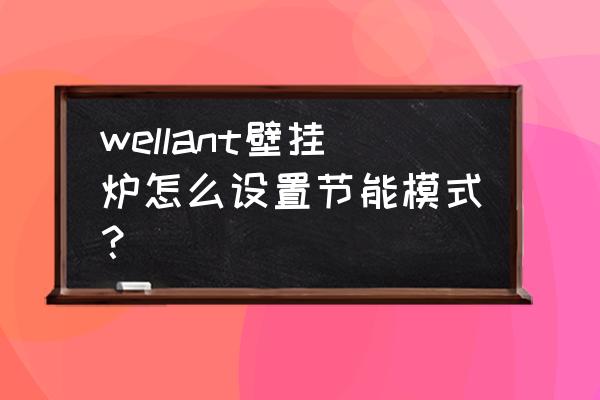 燃气节能技术都是有哪些 wellant壁挂炉怎么设置节能模式？