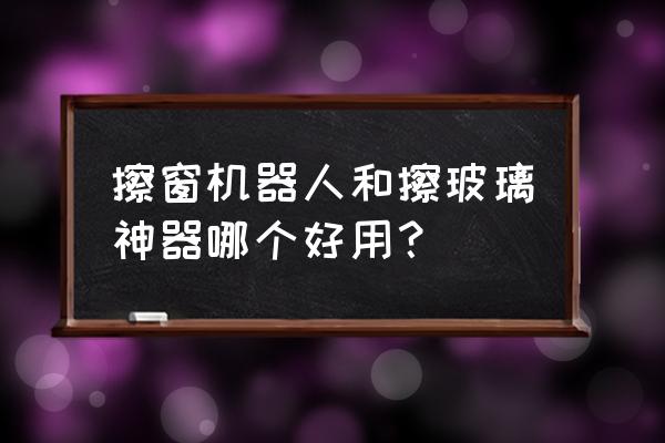 擦玻璃的工具哪种最好最实用 擦窗机器人和擦玻璃神器哪个好用？