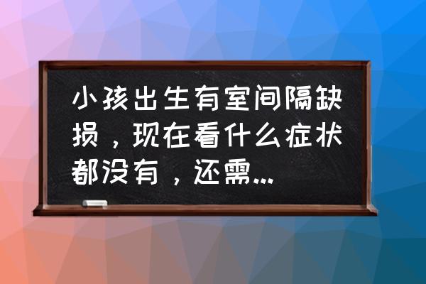 新生儿心脏房间隔缺损自己长好么 小孩出生有室间隔缺损，现在看什么症状都没有，还需要注意些什么吗？