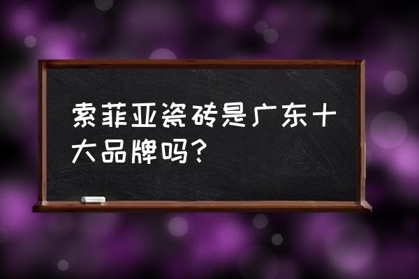 索菲亚瓷砖价格表 索菲亚瓷砖是广东十大品牌吗？