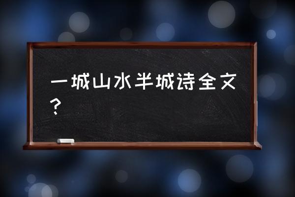 半城烟雨一城花全诗 一城山水半城诗全文？