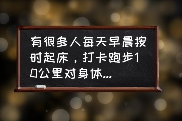 空腹晨跑跑多少公里合适 有很多人每天早晨按时起床，打卡跑步10公里对身体有好处吗？