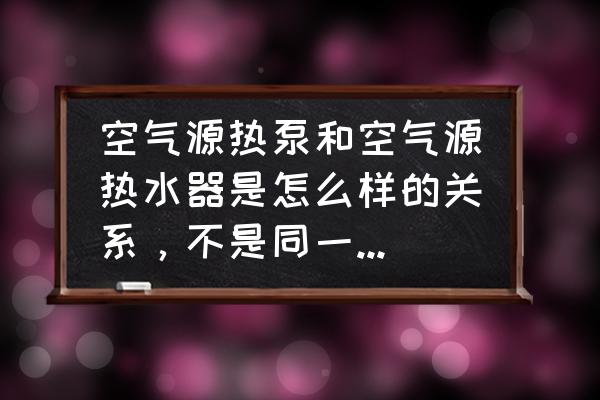 风冷热泵和空气源热泵的区别 空气源热泵和空气源热水器是怎么样的关系，不是同一个东西吧？