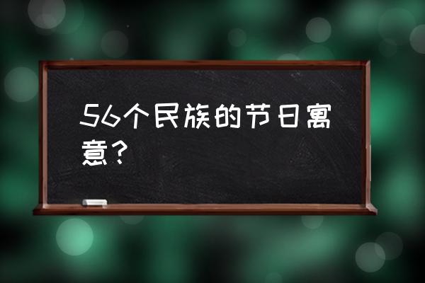 56个民族的生活习俗 56个民族的节日寓意？