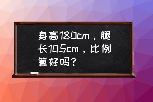 180男生腿长标准表 身高180cm，腿长105cm，比例算好吗？