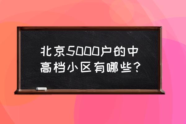 北京国贸顶级公寓 北京5000户的中高档小区有哪些？