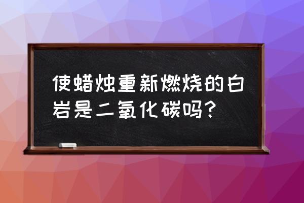 石蜡蒸汽会燃烧吗 使蜡烛重新燃烧的白岩是二氧化碳吗？