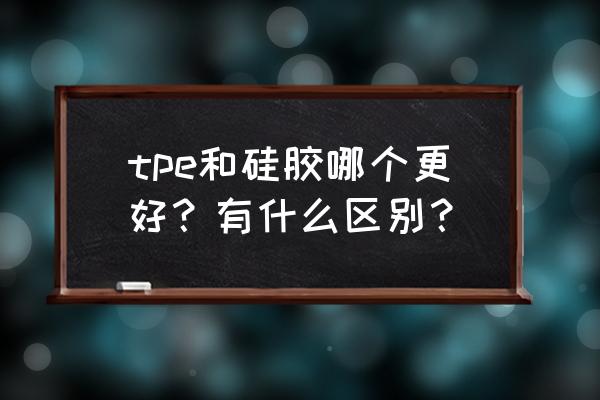 最火硅胶产品 tpe和硅胶哪个更好？有什么区别？