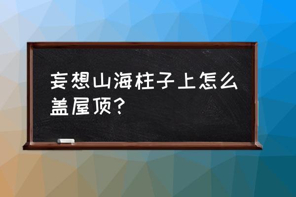 想办法爬上屋顶 妄想山海柱子上怎么盖屋顶？