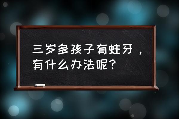 有虫牙了怎么办小妙招 三岁多孩子有蛀牙，有什么办法呢？