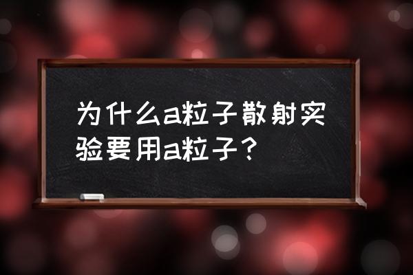 卢瑟福的a粒子散射实验 为什么a粒子散射实验要用a粒子？