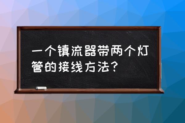 二进四出镇流器接法 一个镇流器带两个灯管的接线方法？