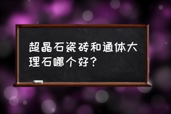 通体砖好还是全抛釉砖好 超晶石瓷砖和通体大理石哪个好？