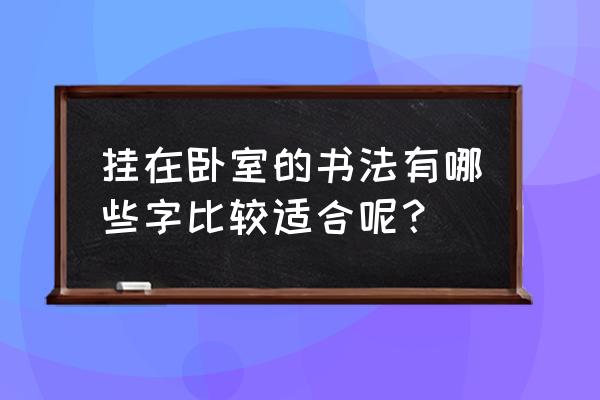 卧室内一般挂啥字最好 挂在卧室的书法有哪些字比较适合呢？