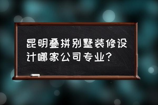 别墅软装设计公司 昆明叠拼别墅装修设计哪家公司专业？