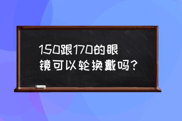 配两副眼镜度数一样换着戴 150跟170的眼镜可以轮换戴吗？