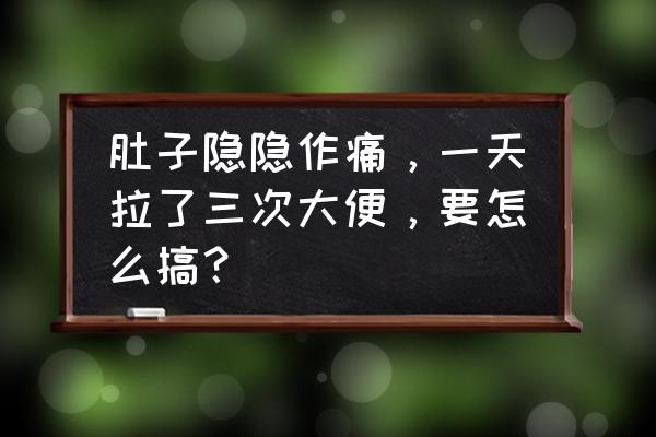 大便疼是怎么解决 肚子隐隐作痛，一天拉了三次大便，要怎么搞？