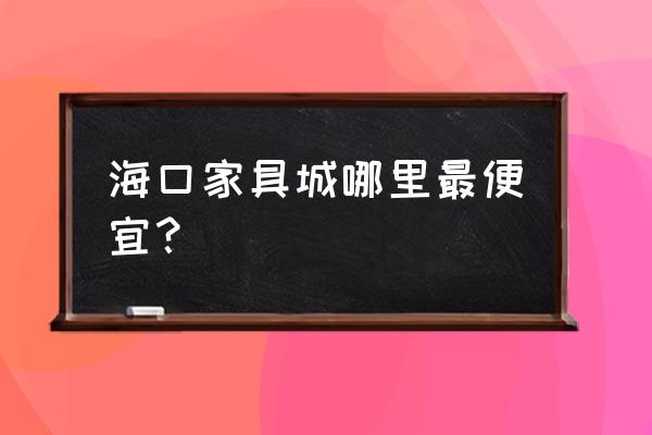 海口办公家具口碑推荐 海口家具城哪里最便宜？