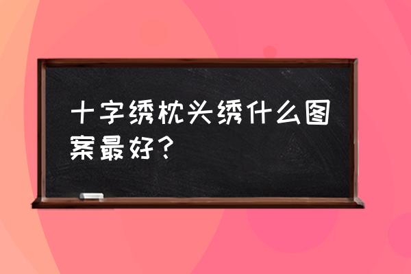 枕头图案如何定制 十字绣枕头绣什么图案最好？