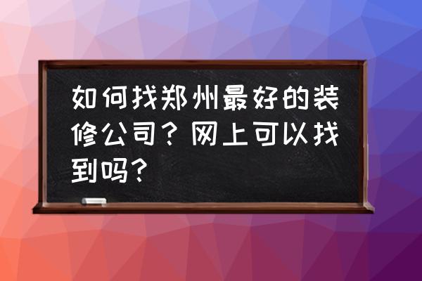 郑州正规家庭装修 如何找郑州最好的装修公司？网上可以找到吗？