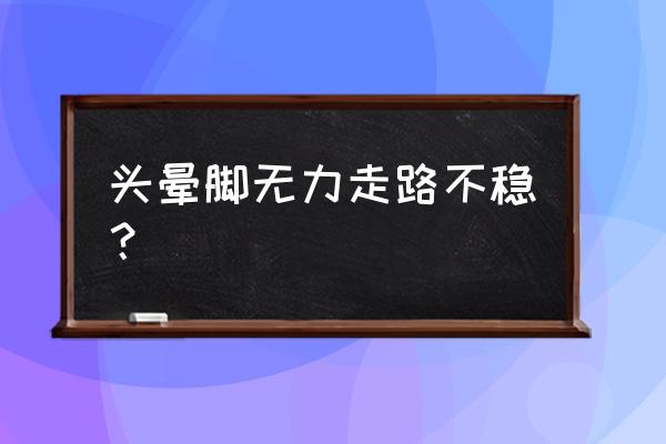 头晕站不稳怎么回事 头晕脚无力走路不稳？