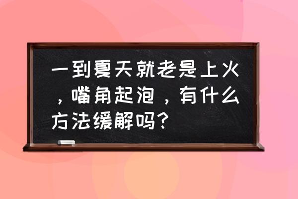 嘴唇上火起泡是哪的火 一到夏天就老是上火，嘴角起泡，有什么方法缓解吗？