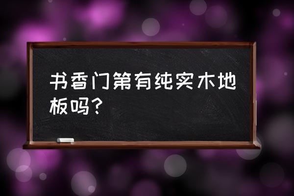 书香门第地板是名牌吗 书香门第有纯实木地板吗？