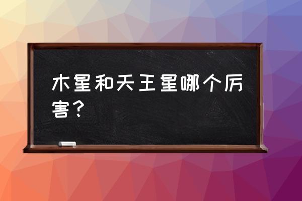 天王星太阳系里的王者 木星和天王星哪个厉害？