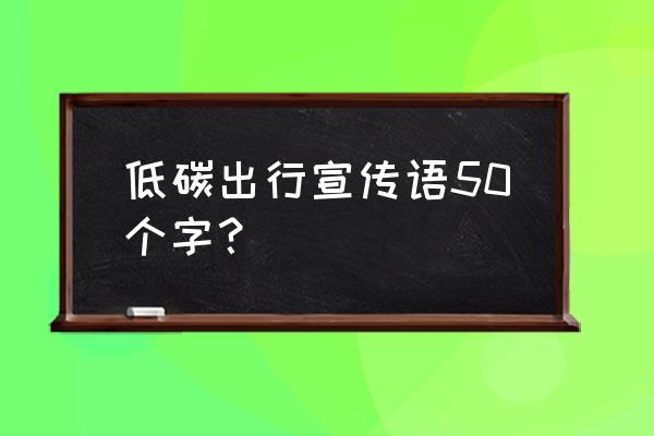 低碳环保小知识 低碳出行宣传语50个字？