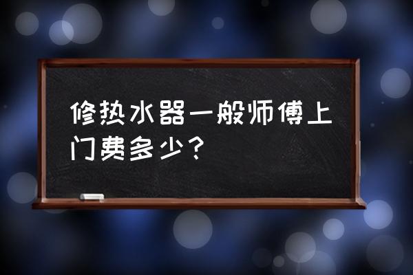 上门热水器维修多少钱 修热水器一般师傅上门费多少？