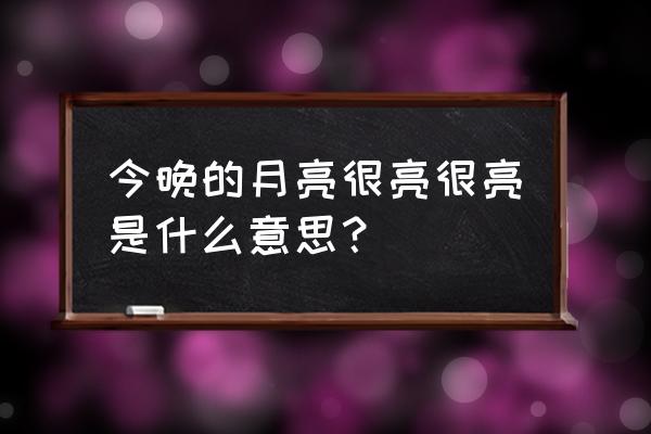 亮的意思 今晚的月亮很亮很亮是什么意思？