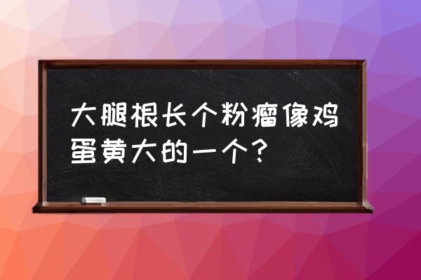 脂肪瘤长在什么位置最可怕 大腿根长个粉瘤像鸡蛋黄大的一个？