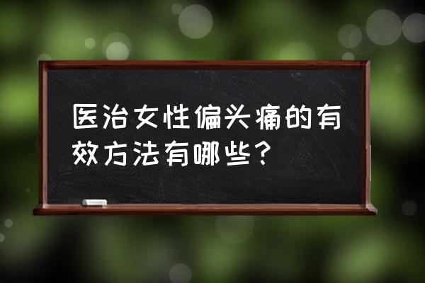 女性偏头痛一招自愈 医治女性偏头痛的有效方法有哪些？