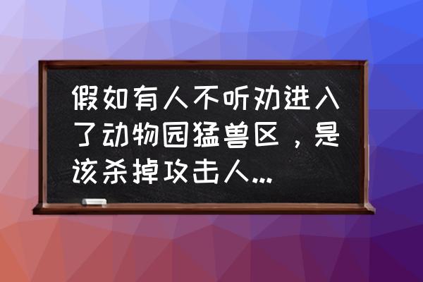 猛兽眼中的人类可怕吗 假如有人不听劝进入了动物园猛兽区，是该杀掉攻击人类的猛兽，还是任其发展？